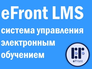 Электронное обучение для вашего бизнеса
eFront LMS
система управления
электронным
обучением
 