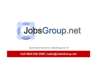 Call 0845 050 2000 | sales@JobsGroup.net  Quick Start Guide for JobsGroup.net 1.0  