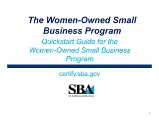 Quickstart Guide for the
Women-Owned Small Business
Program
certify.sba.gov
The Women-Owned Small
Business Program
1
 