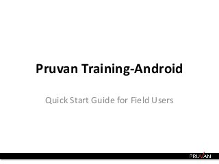 Pruvan Training-Android 
Quick Start Guide for Field Users 
1 Confidential Information © 2010-2013. Do not Duplicate or Distribute 11/11/2014 
 