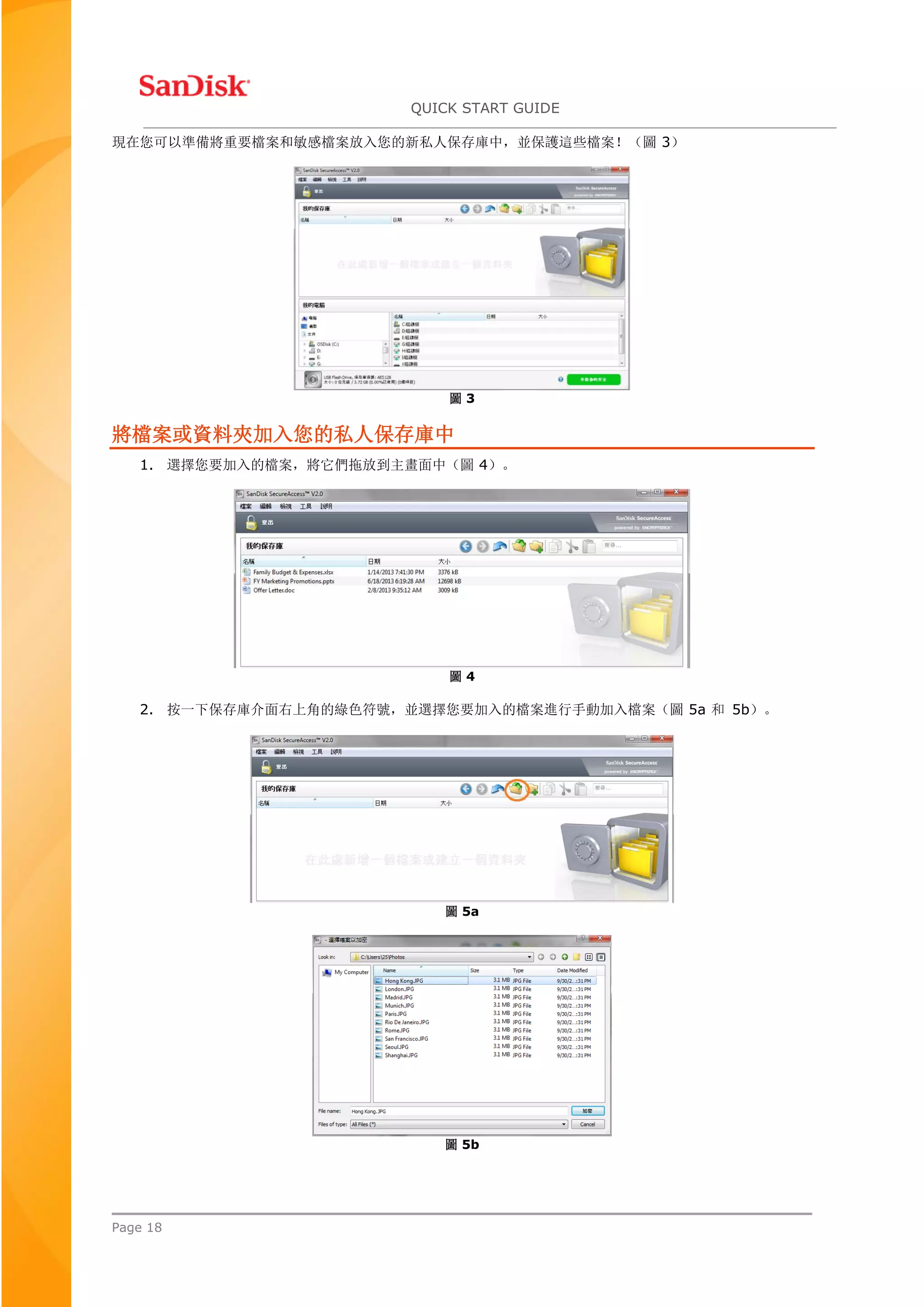QUICK START GUIDE
Page 18
現在您可以準備將重要檔案和敏感檔案放入您的新私人保存庫中，並保護這些檔案！（圖 3）
圖 3
將檔案或資料夾加入您的私人保存庫中
1. 選擇您要加入的檔案，將它們拖放到主畫面中（圖 4）。
圖 4
2. 按一下保存庫介面右上角的綠色符號，並選擇您要加入的檔案進行手動加入檔案（圖 5a 和 5b）。
圖 5a
圖 5b
 