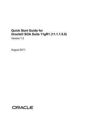 Quick Start Guide for
Oracle® SOA Suite 11gR1 (11.1.1.5.0)
Version 1.2



August 2011
 