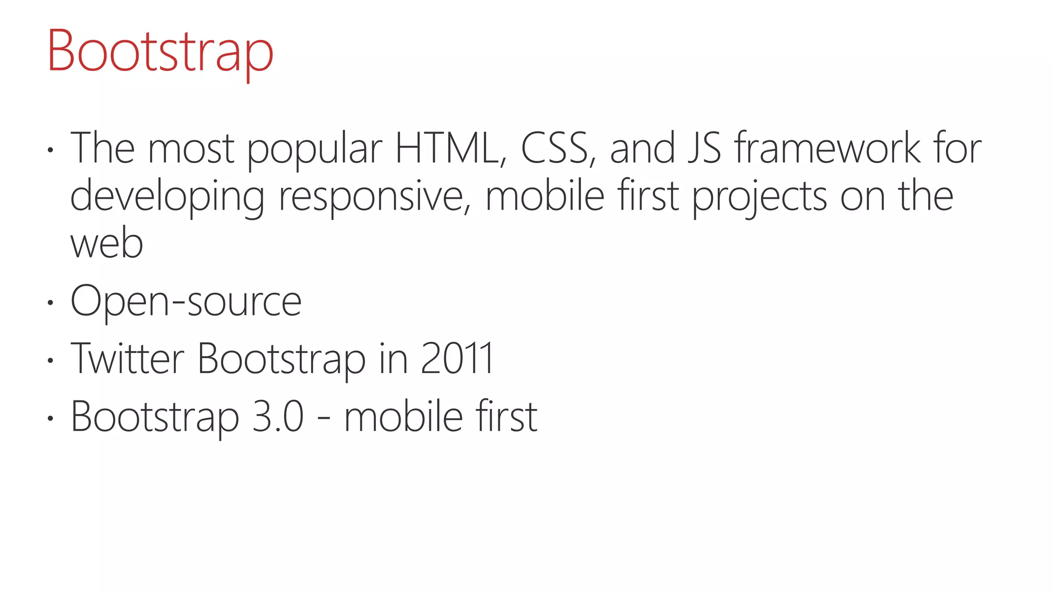 Bootstrap  The most popular HTML, CSS, and JS framework for developing responsive, mobile first projects on the web  Open-source  Twitter Bootstrap in 2011  Bootstrap 3.0 - mobile first 
