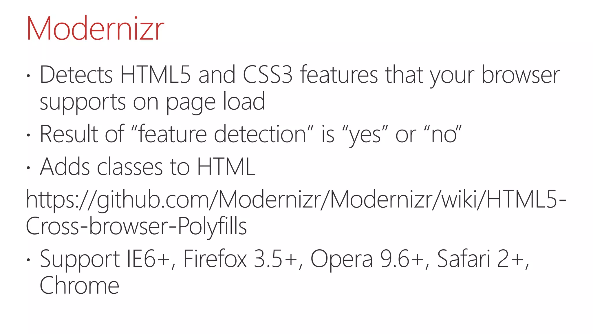 Modernizr  Detects HTML5 and CSS3 features that your browser supports on page load  Result of “feature detection” is “yes” or “no”  Adds classes to HTML https://github.com/Modernizr/Modernizr/wiki/HTML5- Cross-browser-Polyfills  Support IE6+, Firefox 3.5+, Opera 9.6+, Safari 2+, Chrome 