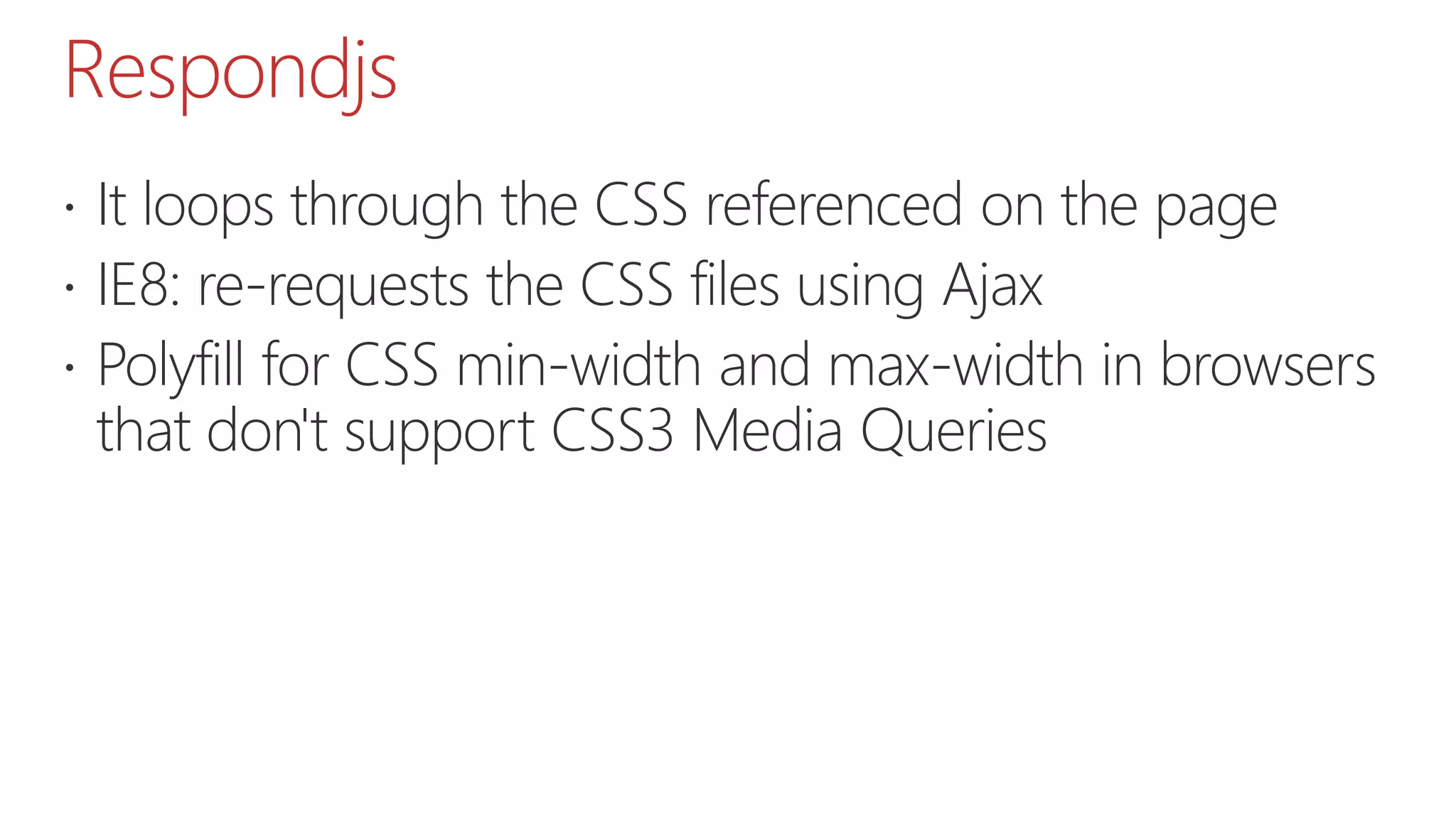 Respondjs  It loops through the CSS referenced on the page  IE8: re-requests the CSS files using Ajax  Polyfill for CSS min-width and max-width in browsers that don't support CSS3 Media Queries 