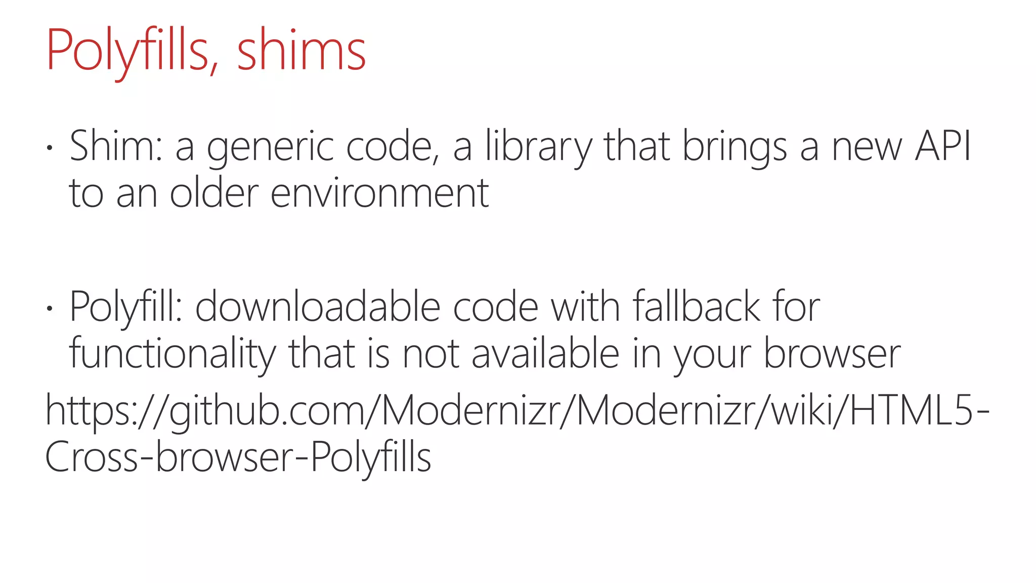 Polyfills, shims  Shim: a generic code, a library that brings a new API to an older environment  Polyfill: downloadable code with fallback for functionality that is not available in your browser https://github.com/Modernizr/Modernizr/wiki/HTML5- Cross-browser-Polyfills 