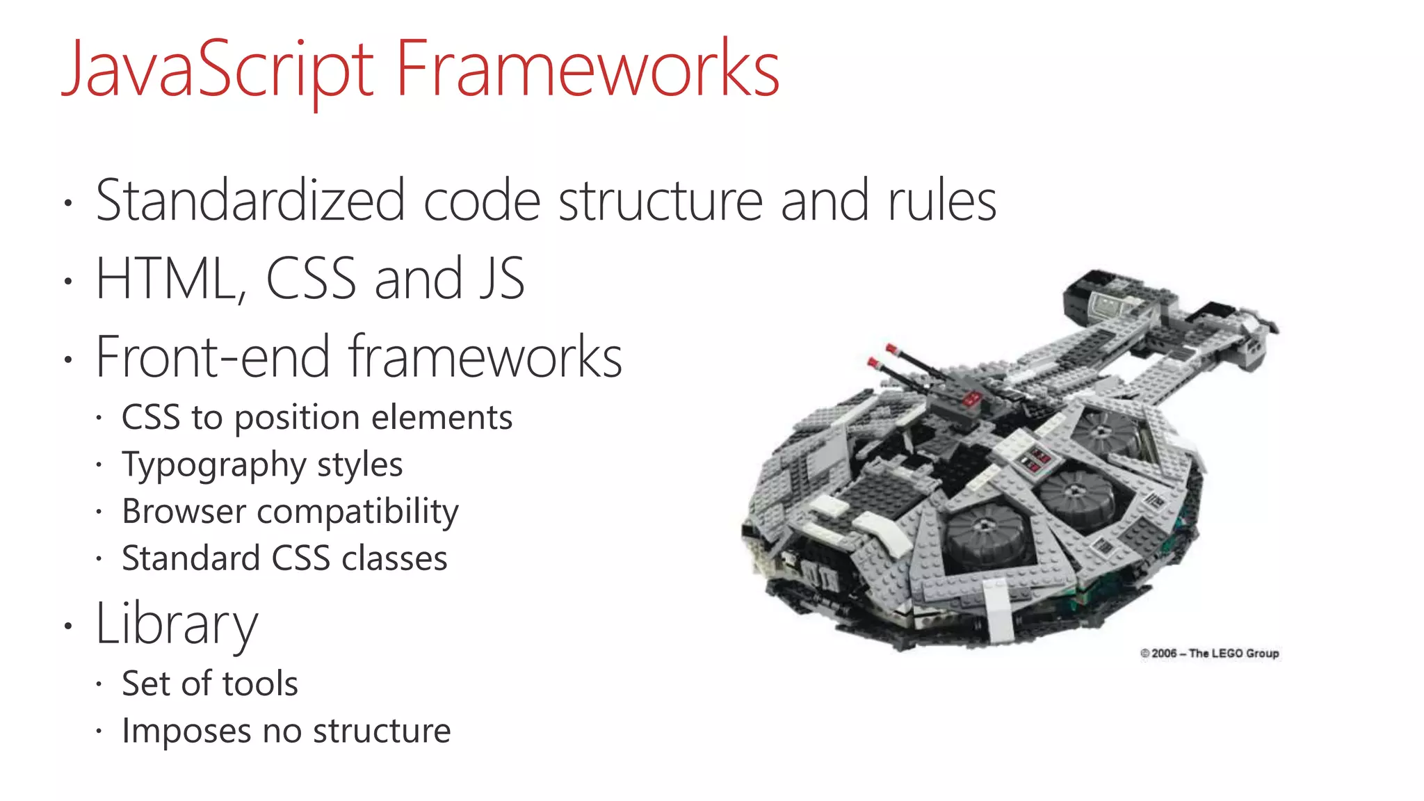 JavaScript Frameworks  Standardized code structure and rules  HTML, CSS and JS  Front-end frameworks  CSS to position elements  Typography styles  Browser compatibility  Standard CSS classes  Library  Set of tools  Imposes no structure 