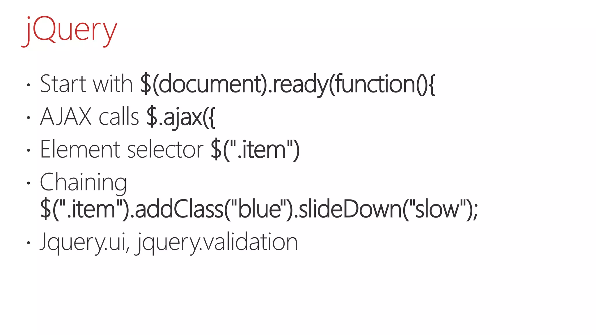 jQuery  Start with $(document).ready(function(){  AJAX calls $.ajax({  Element selector $(".item")  Chaining $(".item").addClass("blue").slideDown("slow");  Jquery.ui, jquery.validation 