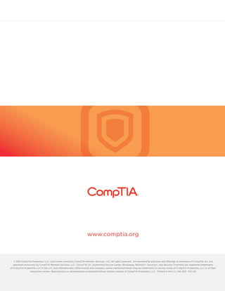 www.comptia.org/communities 
www.comptia.org 
© 2011 CompTIA Properties, LLC, used under license by CompTIA Member Services, LLC. All rights reserved. All membership activities and offerings to members of CompTIA, Inc. are 
operated exclusively by CompTIA Member Services, LLC. CompTIA, A+, Authorized Service Center, Breakaway, Network+, Security+, and Security Trustmark are registered trademarks 
of CompTIA Properties, LLC in the U.S. and internationally. Other brands and company names mentioned herein may be trademarks or service marks of CompTIA Properties, LLC or of their 
respective owners. Reproduction or dissemination prohibited without written consent of CompTIA Properties, LLC. Printed in the U.S. Feb 2011 1721-US 
www.comptia.org/communities 
