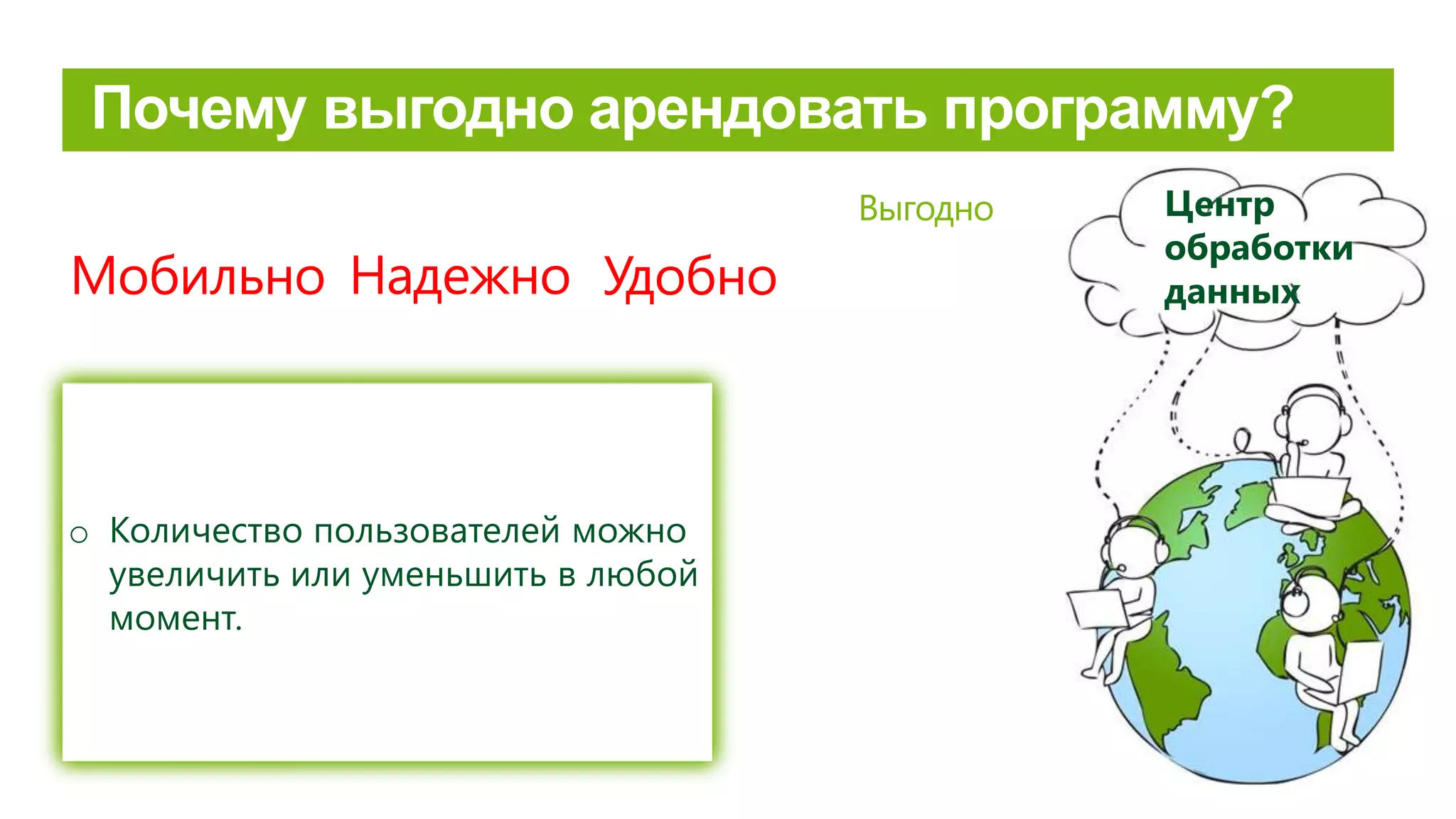 Risinājums un klienta dati glabājas datu
centrā, tiem caur internetu ir iespējams
piekļūt jebkurā laikā neatkarīgi no lietotāja
atrašanās vietas.
Удобно
o Dati nav piesaistīti ierīcei, kas var tikt
pazaudēta
o Regulāri tiek veikta datu rezerves
kopēšana.
o Pārtrūkstot interneta savienojumam,
veiktās izmaiņas tiek saglabātas
automātiski.
o Количество пользователей можно
увеличить или уменьшить в любой
момент.
Выгодно
НадежноМобильно
Центр
обработки
данных
 