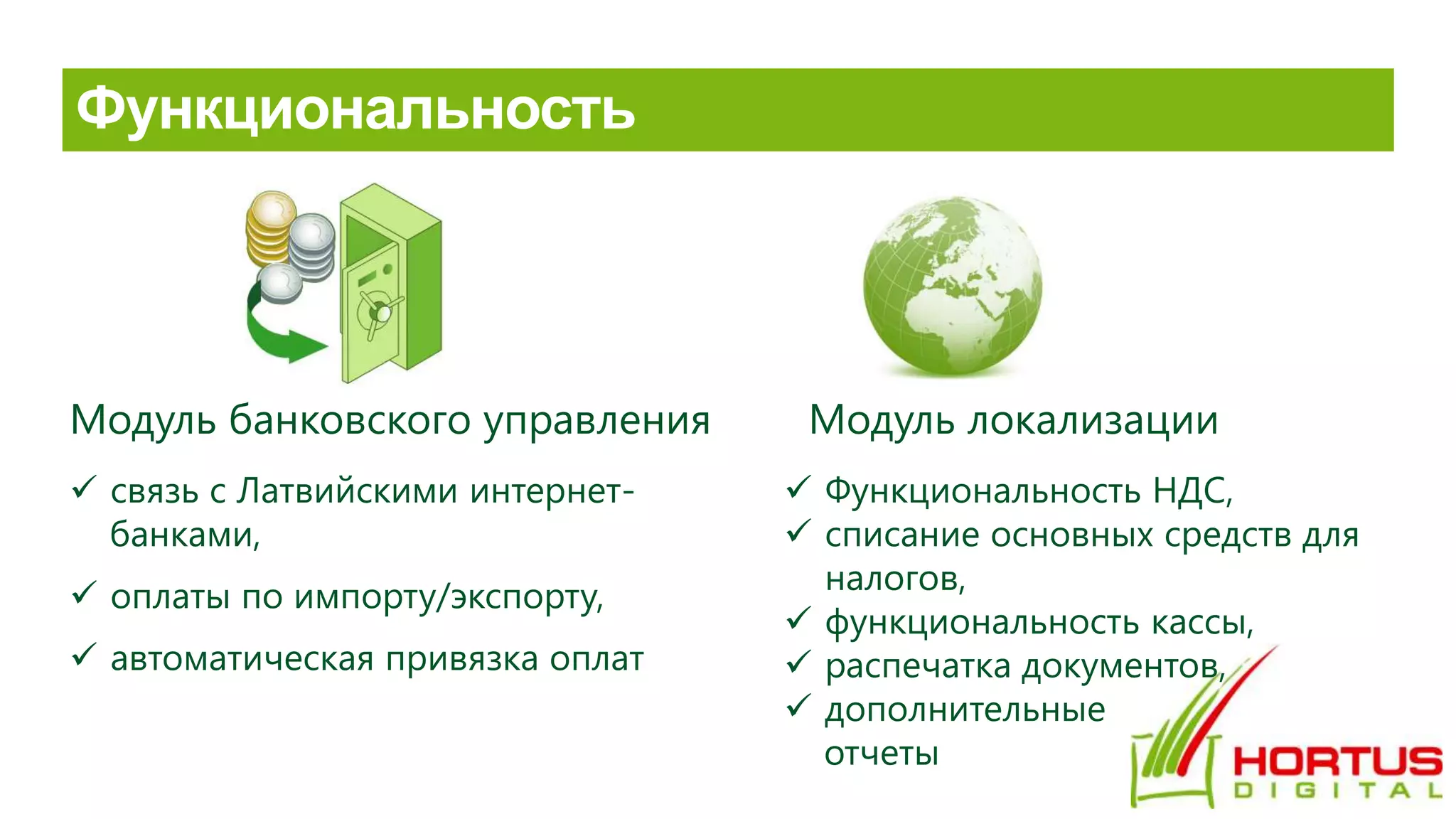 Модуль банковского управления Модуль локализации
 cвязь с Латвийскими интернет-
банками,
 оплаты по импорту/экспорту,
 автоматическая привязка оплат
 Функциональность НДС,
 списание основных средств для
налогов,
 функциональность кассы,
 распечатка документов,
 дополнительные
отчеты
 