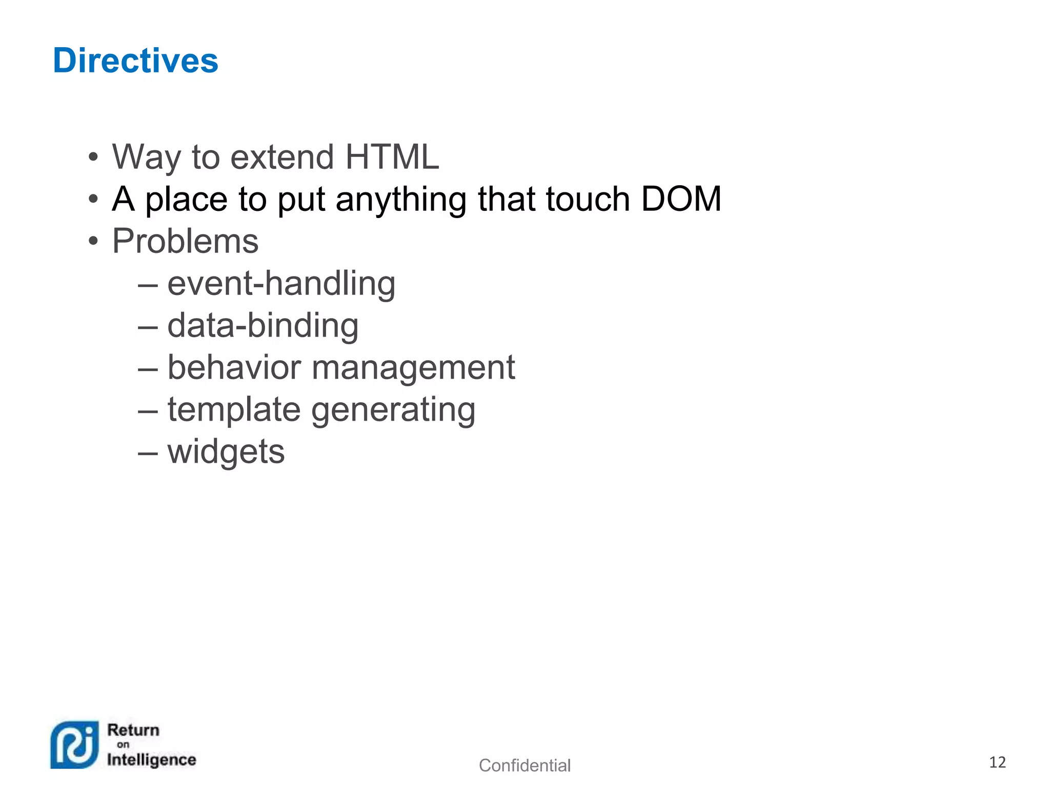 Confidential 12
Directives
• Way to extend HTML
• A place to put anything that touch DOM
• Problems
– event-handling
– data-binding
– behavior management
– template generating
– widgets
 