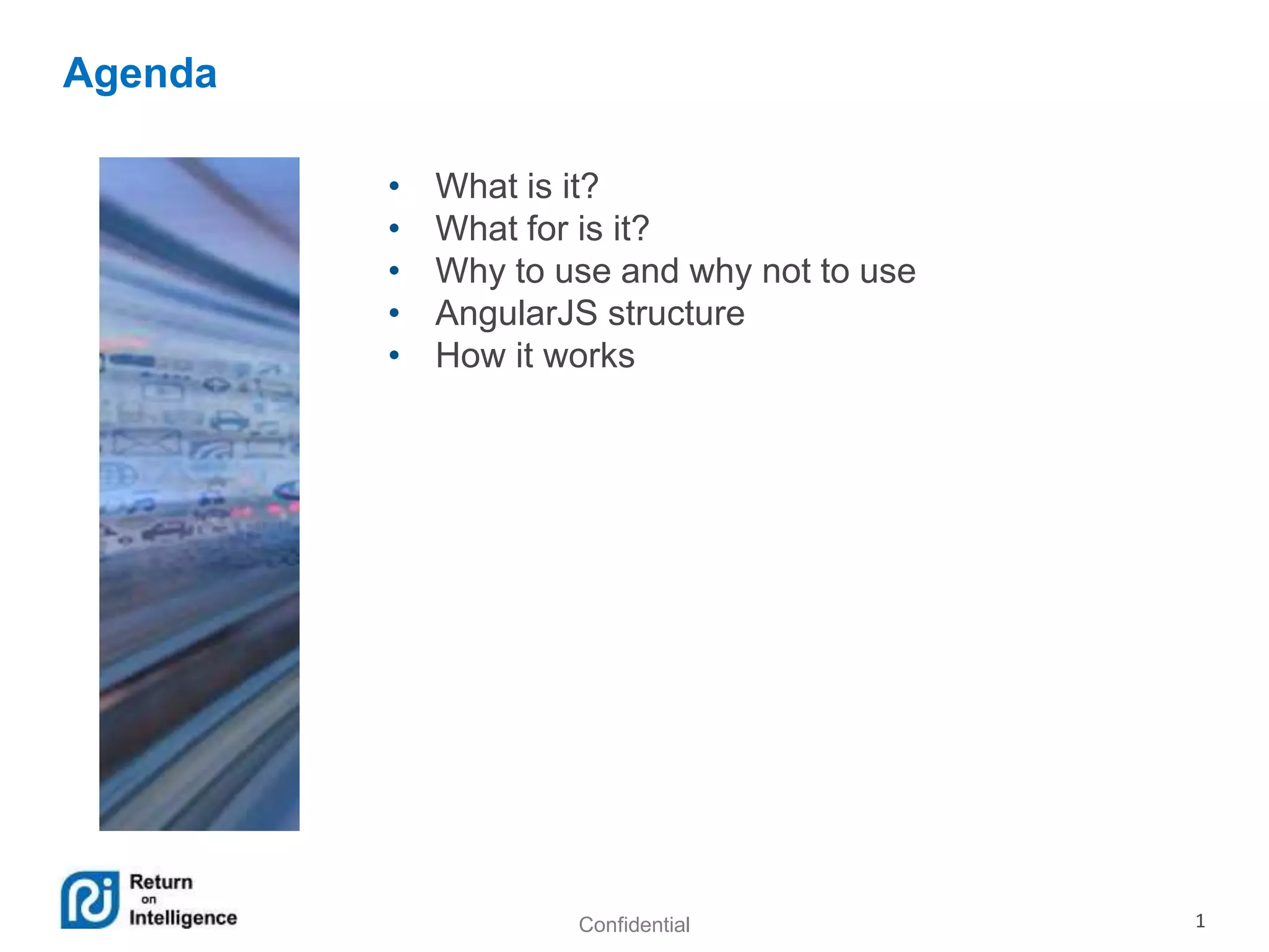 Confidential 1
Agenda
• What is it?
• What for is it?
• Why to use and why not to use
• AngularJS structure
• How it works
 