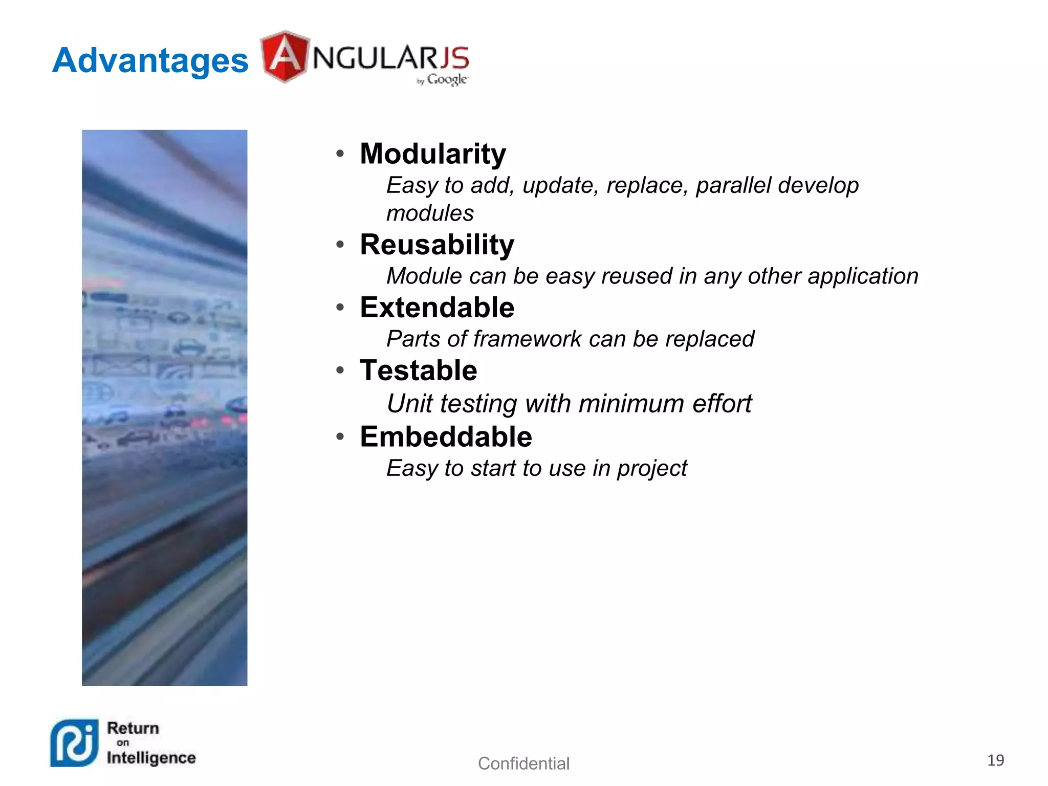 Confidential 19
Advantages
• Modularity
Easy to add, update, replace, parallel develop
modules
• Reusability
Module can be easy reused in any other application
• Extendable
Parts of framework can be replaced
• Testable
Unit testing with minimum effort
• Embeddable
Easy to start to use in project
 