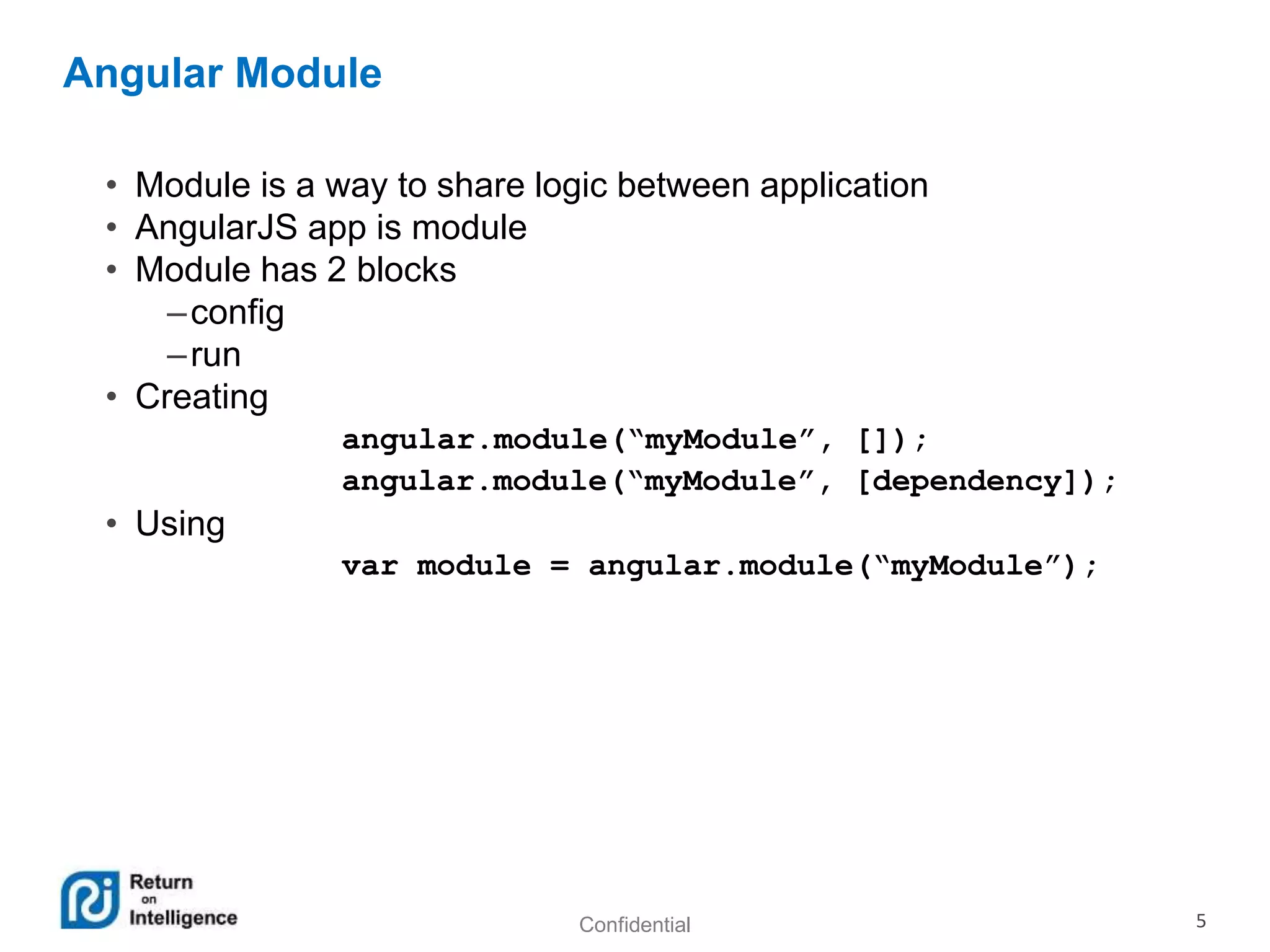 Confidential 5
Angular Module
• Module is a way to share logic between application
• AngularJS app is module
• Module has 2 blocks
–config
–run
• Creating
angular.module(“myModule”, []);
angular.module(“myModule”, [dependency]);
• Using
var module = angular.module(“myModule”);
 
