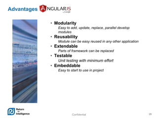 Confidential 19
Advantages
• Modularity
Easy to add, update, replace, parallel develop
modules
• Reusability
Module can be easy reused in any other application
• Extendable
Parts of framework can be replaced
• Testable
Unit testing with minimum effort
• Embeddable
Easy to start to use in project
 