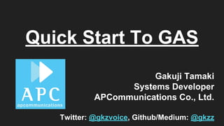 Quick Start To GAS
Gakuji Tamaki
Systems Developer
APCommunications Co., Ltd.
Twitter: @gkzvoice, Github/Medium: @gkzz
 