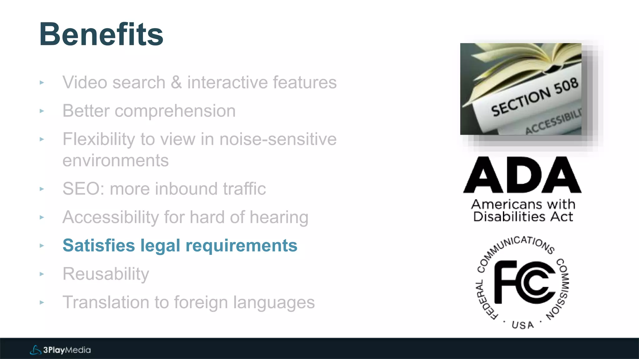 Benefits
‣ Video search & interactive features
‣ Better comprehension
‣ Flexibility to view in noise-sensitive
environments
‣ SEO: more inbound traffic
‣ Accessibility for hard of hearing
‣ Satisfies legal requirements
‣ Reusability
‣ Translation to foreign languages
 