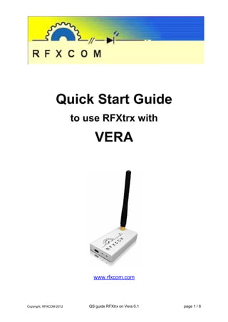 Quick Start Guide
to use RFXtrx with

VERA

www.rfxcom.com

Copyright, RFXCOM 2012

QS guide RFXtrx on Vera 0.1

page 1 / 6

 