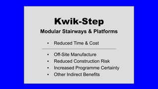 Kwik-Step
Modular Stairways & Platforms
▪ Reduced Time & Cost
__________________________________________________________
▪ Off-Site Manufacture
▪ Reduced Construction Risk
▪ Increased Programme Certainty
▪ Other Indirect Benefits
 