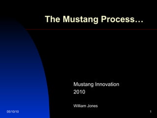 The Mustang Process… Mustang Innovation 2010 William Jones 05/10/10 