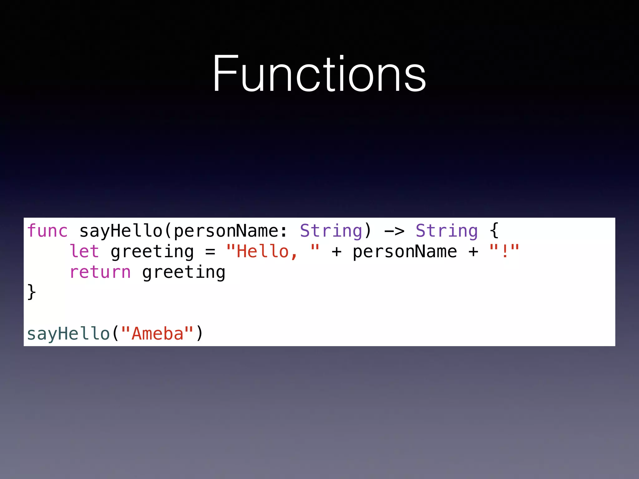 Functions 
func sayHello(personName: String) -> String { 
let greeting = "Hello, " + personName + "!" 
return greeting 
} 
! 
sayHello("Ameba") 
 
