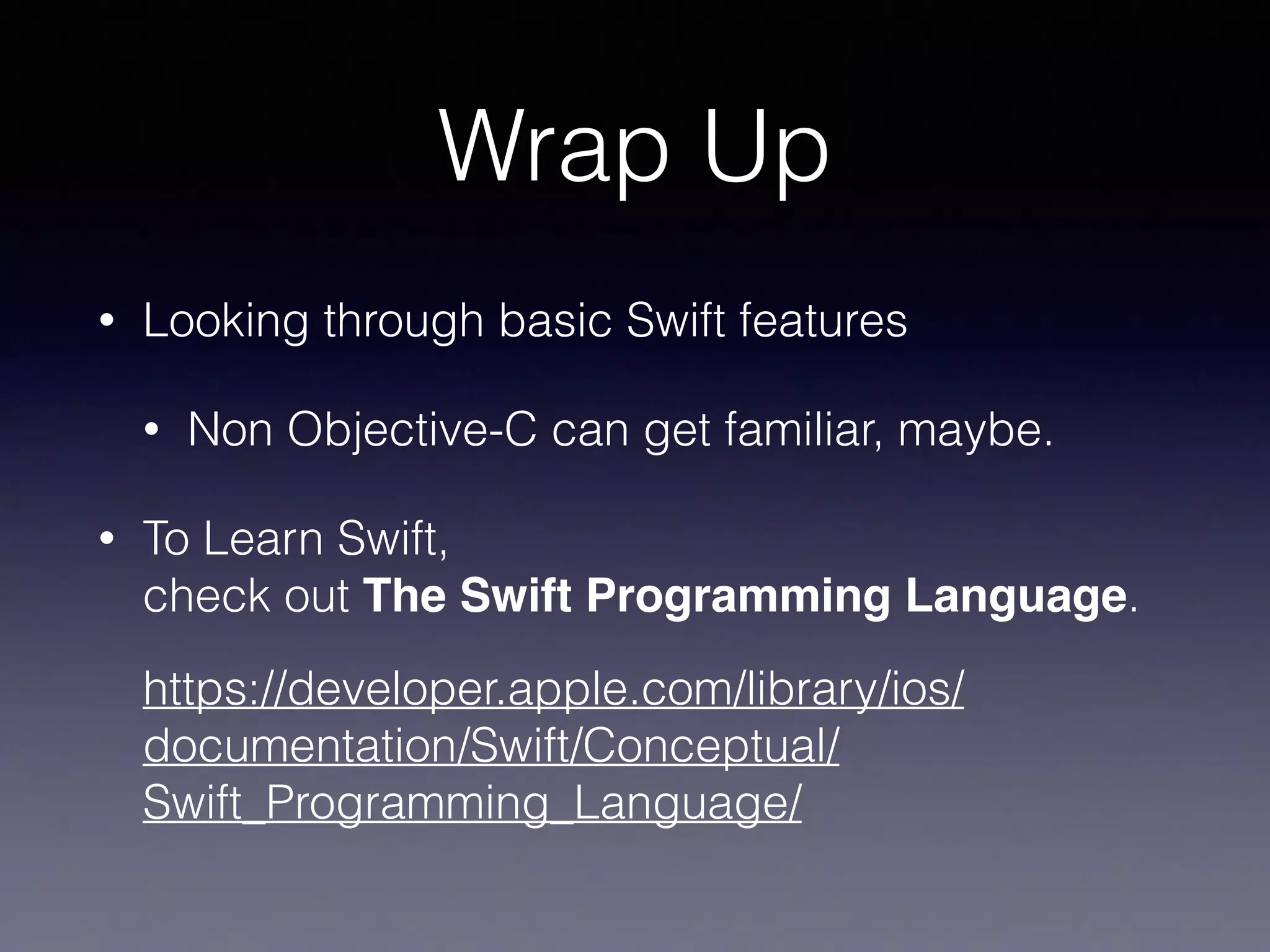 Wrap Up 
• Looking through basic Swift features 
• Non Objective-C can get familiar, maybe. 
• To Learn Swift, 
check out The Swift Programming Language. 
https://developer.apple.com/library/ios/ 
documentation/Swift/Conceptual/ 
Swift_Programming_Language/ 
 