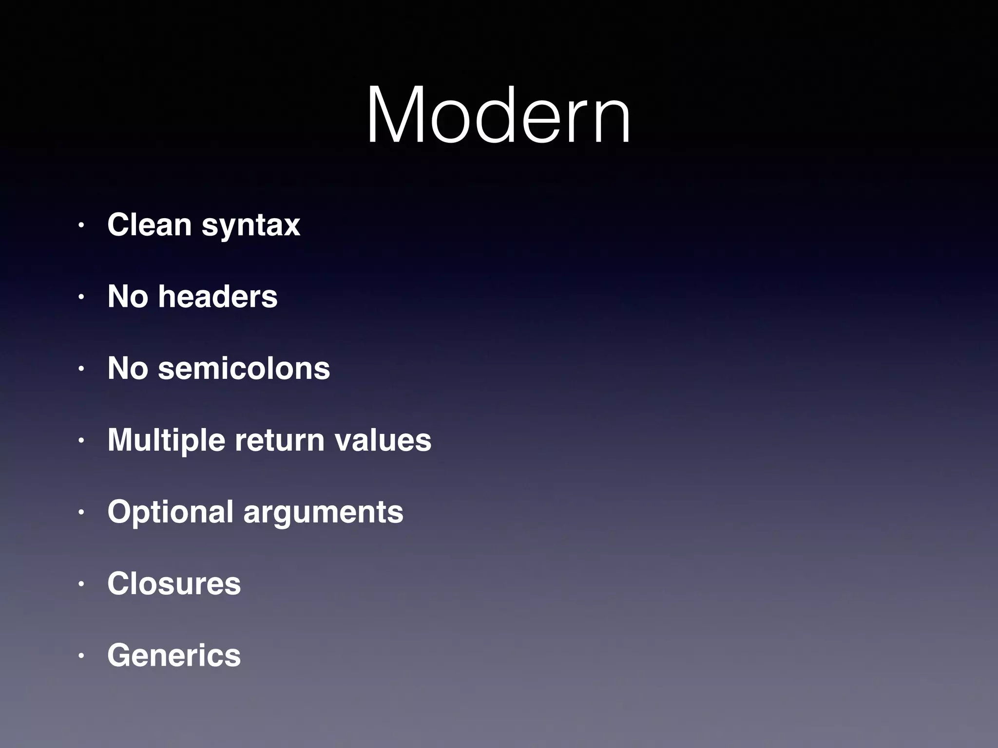 Modern 
• Clean syntax! 
• No headers! 
• No semicolons ! 
• Multiple return values! 
• Optional arguments ! 
• Closures! 
• Generics 
 