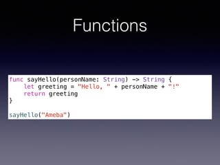 Functions 
func sayHello(personName: String) -> String { 
let greeting = "Hello, " + personName + "!" 
return greeting 
} 
! 
sayHello("Ameba") 
 