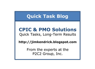 Quick Task Blog

CPIC & PMO Solutions
Quick Tasks, Long-Term Results

http://jimkendrick.blogspot.com

    From the experts at the
       P2C2 Group, Inc.
 