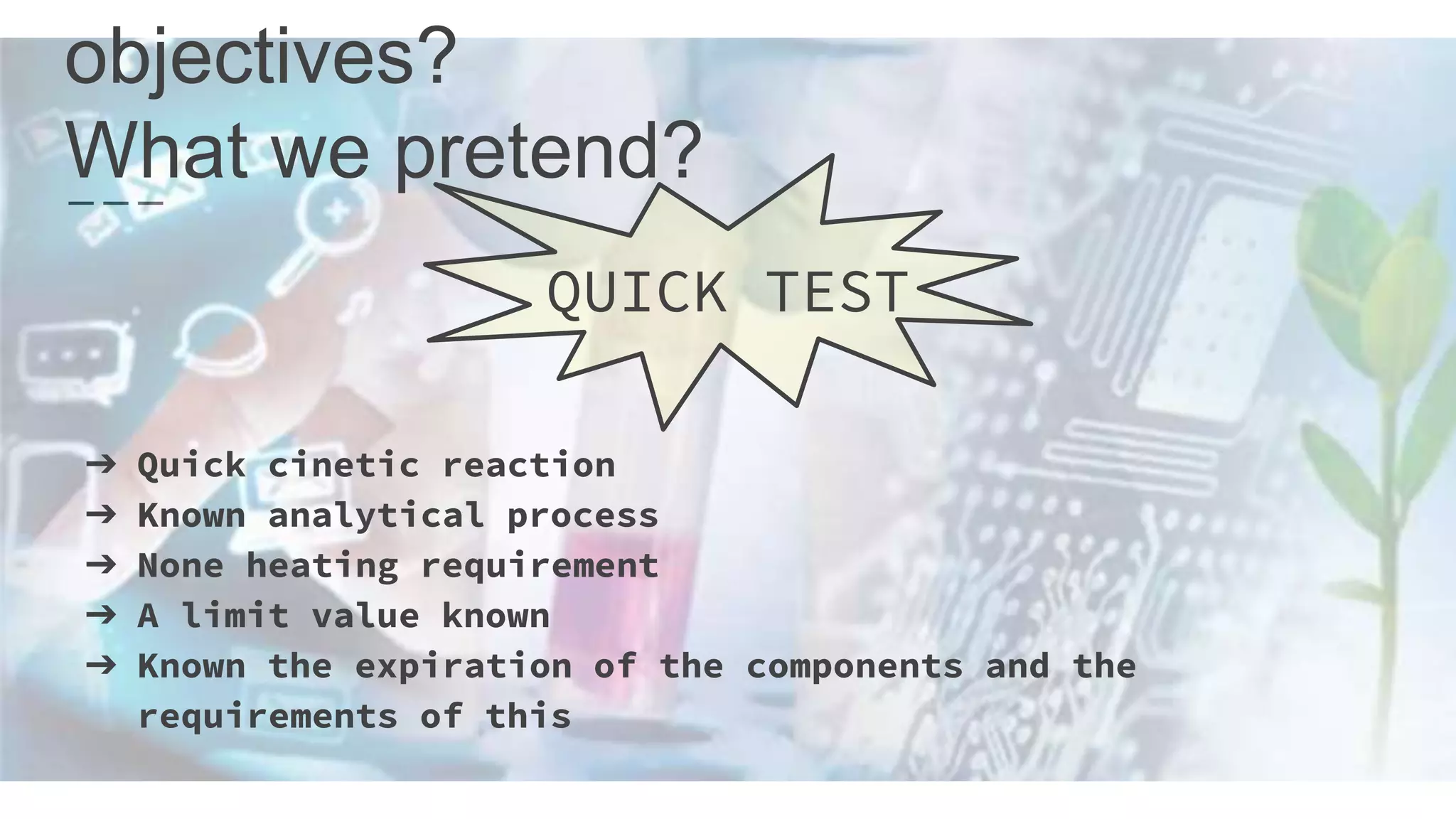 objectives?
What we pretend?
QUICK TEST
➔ Quick cinetic reaction
➔ Known analytical process
➔ None heating requirement
➔ A limit value known
➔ Known the expiration of the components and the
requirements of this
 