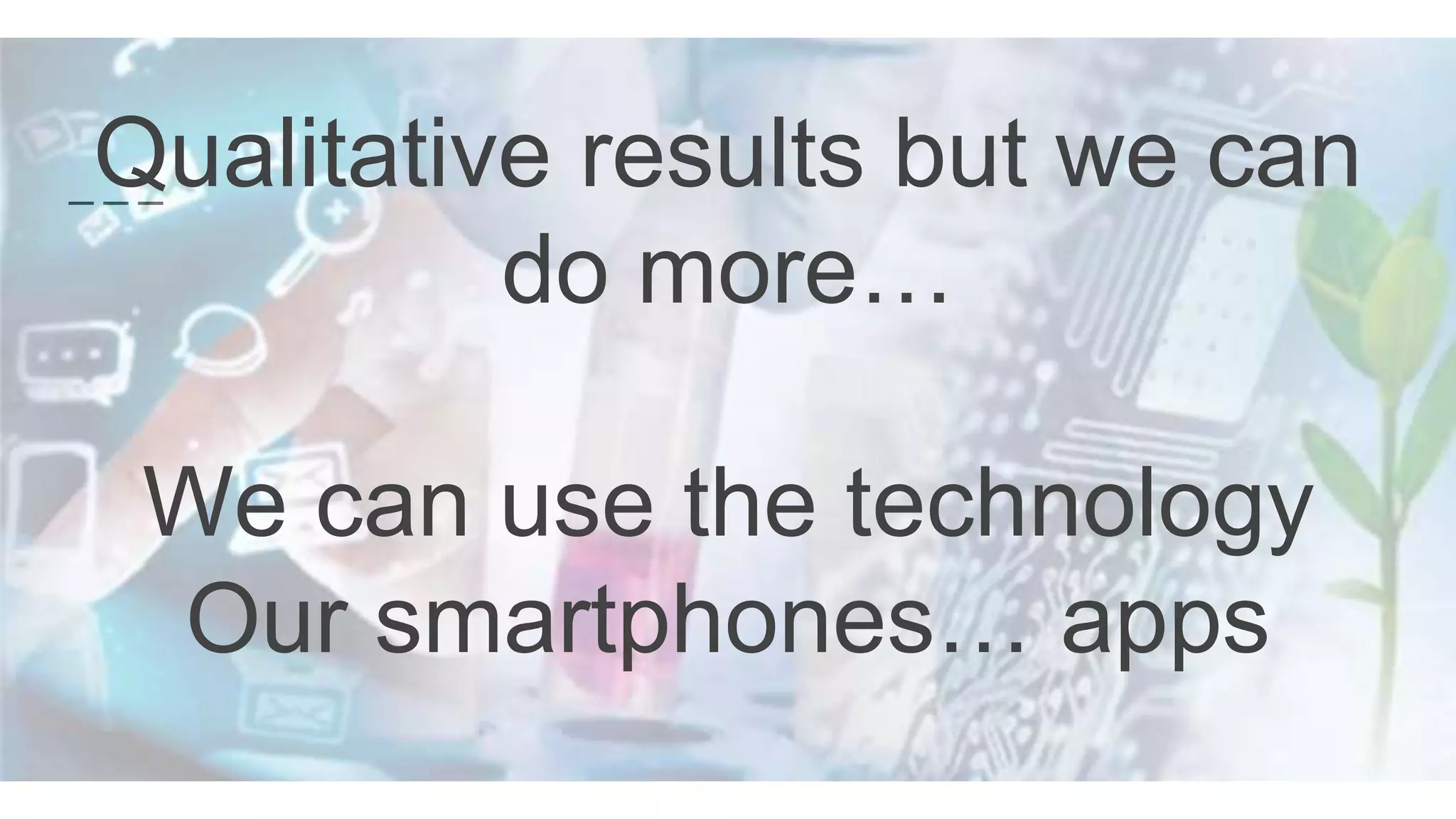 Qualitative results but we can
do more…
We can use the technology
Our smartphones… apps
 