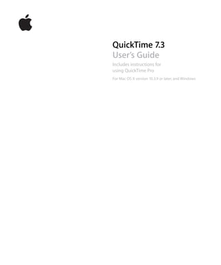 QuickTime 7.3
User’s Guide
Includes instructions for
using QuickTime Pro
For Mac OS X version 10.3.9 or later, and Windows
 