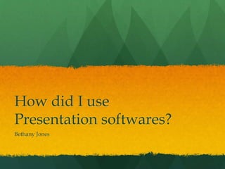 How did I use
Presentation softwares?
Bethany Jones
 