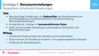 ▪ Text durch Klicken hinzufügen
ToDo
▪ Berücksichtige Einstellungen von Bedienhilfen des Betriebssystems wie
Schriftvergrößerung, Hochkontrastschema, Fokushervorhebung,
Mauszeigeranpassungen
▪ Ermögliche die Anzeige mit benutzerdefinierten Styles
▪ Achte auf die korrekte Darstellung in verschiedenen Zoomstufen und
Seitenorientierungen
Wirkung
✓ Individuelle Nutzervorlieben der Darstellung sind voreinstellbar
✓ Nutzer können die Darstellung situations- und umgebungsbedingt anpassen
✓ Erhöhung der Nutzerakzeptanz
Respektiere individuelle Anpassungen.
Quicktipp 5: Benutzereinstellungen
"Digitale Barrierefreiheit - Quicktipps" | Anne-Marie Nebe | DevDay 2019 39
 