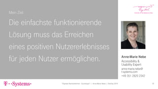 Anne-Marie Nebe
Accessibility &
Usability Expert
anne-marie.nebe@
t-systems.com
+49 351 2820 2342
Mein Ziel:
Die einfachste funktionierende
Lösung muss das Erreichen
eines positiven Nutzererlebnisses
für jeden Nutzer ermöglichen.
"Digitale Barrierefreiheit - Quicktipps" | Anne-Marie Nebe | DevDay 2019 52
 