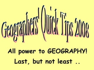 All power to GEOGRAPHY! Last, but not least .. Geographers' Quick Tips 2008 