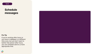 Schedule
messages
Tip #2
Pro Tip
If you're working after hours or
you have a colleague in a different
time zone, but you don't want to
bother that person after hours,
you can schedule send to a more
appropriate time.
 