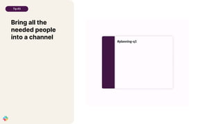 Bring all the
needed people
into a channel
Tip #3
 