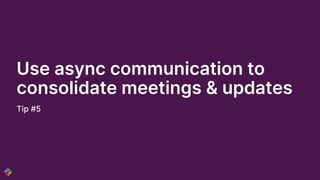 Use async communication to
consolidate meetings & updates
Tip #5
 