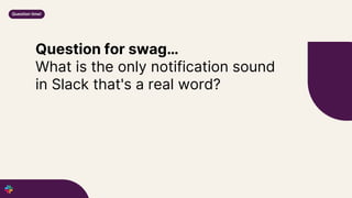 Question for swag…
What is the only notification sound
in Slack that's a real word?
Question time!
 