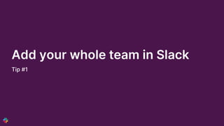 Add your whole team in Slack
Tip #1
 