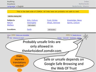 Safe or unsafe depends on
Google Safe Browsing and
the Web Of Trust
Probably unsafe links are
only allowed in
thedarksideof.zomdir.com
Oops,
separate
translations
needed
 