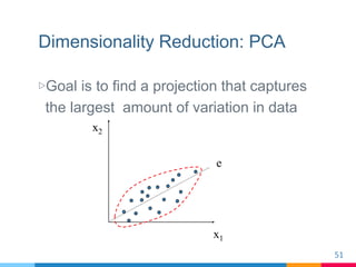 Dimensionality Reduction: PCA
▷Goal is to find a projection that captures
the largest amount of variation in data
51
x2
x1...