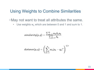 Using Weights to Combine Similarities
▷May not want to treat all attributes the same.
• Use weights wk which are between 0...
