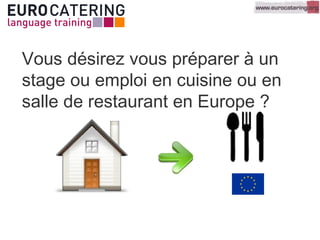 Vous désirez vous préparer à un
stage ou emploi en cuisine ou en
salle de restaurant en Europe ?
 