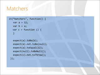 Matchers
it(“matchers", function() {
var a = 12;
var b = a;
var c = function () {
}
expect(a).toBe(b);
expect(a).not.toBe(null);
expect(a).toEqual(12);
expect(null).toBeNull();
expect(c).not.toThrow();
});
 