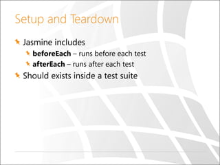 Setup and Teardown
Jasmine includes
beforeEach – runs before each test
afterEach – runs after each test
Should exists inside a test suite
 