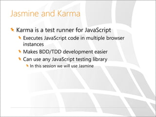 Jasmine and Karma
Karma is a test runner for JavaScript
Executes JavaScript code in multiple browser
instances
Makes BDD/TDD development easier
Can use any JavaScript testing library
In this session we will use Jasmine
 