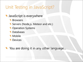 Unit Testing in JavaScript?
JavaScript is everywhere
Browsers
Servers (Node.js, Meteor and etc.)
Operation Systems
Databases
Mobile
Devices
You are doing it in any other language…
 